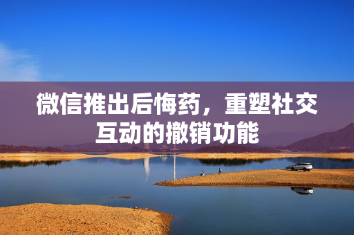 微信推出后悔药，重塑社交互动的撤销功能