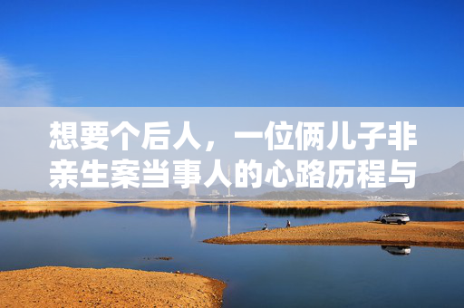 想要个后人，一位俩儿子非亲生案当事人的心路历程与家庭重建