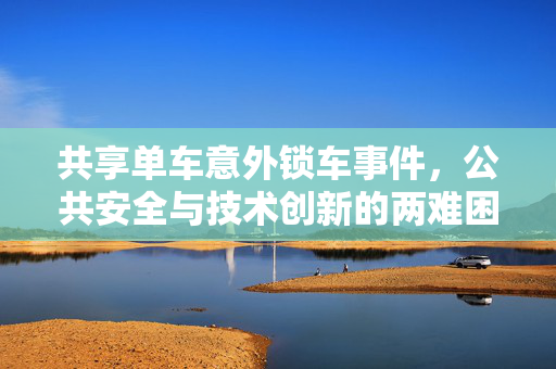 共享单车意外锁车事件，公共安全与技术创新的两难困境