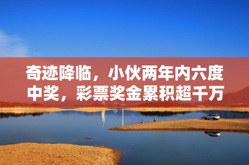 奇迹降临，小伙两年内六度中奖，彩票奖金累积超千万的非凡之旅