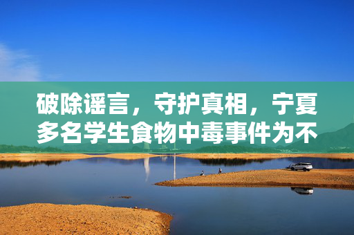 破除谣言，守护真相，宁夏多名学生食物中毒事件为不实信息