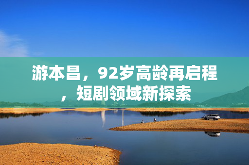 游本昌，92岁高龄再启程，短剧领域新探索