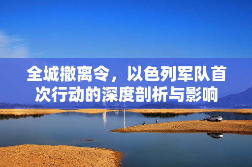 全城撤离令，以色列军队首次行动的深度剖析与影响