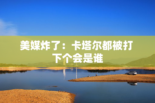 美媒炸了：卡塔尔都被打 下个会是谁