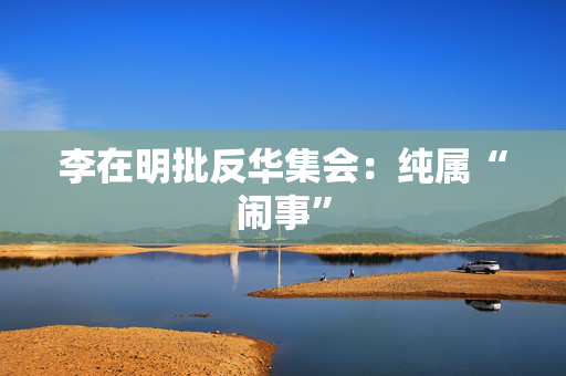 李在明批反华集会：纯属“闹事”