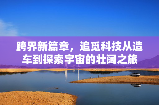 跨界新篇章，追觅科技从造车到探索宇宙的壮阔之旅