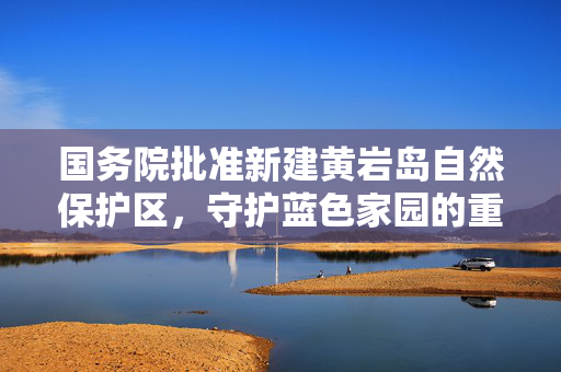 国务院批准新建黄岩岛自然保护区，守护蓝色家园的重大举措
