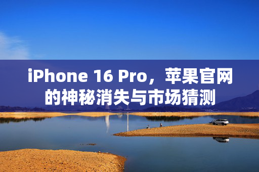 iPhone 16 Pro，苹果官网的神秘消失与市场猜测