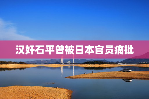 汉奸石平曾被日本官员痛批