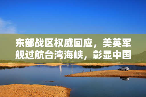 东部战区权威回应，美英军舰过航台湾海峡，彰显中国主权与决心