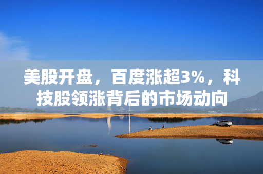 美股开盘，百度涨超3%，科技股领涨背后的市场动向