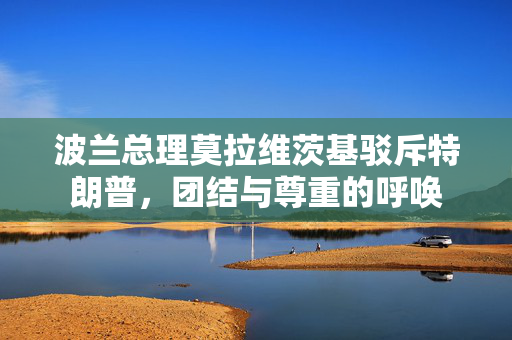 波兰总理莫拉维茨基驳斥特朗普，团结与尊重的呼唤