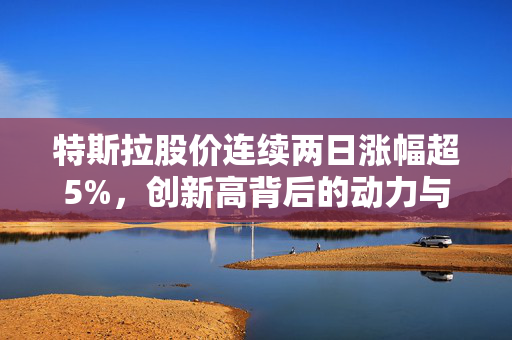 特斯拉股价连续两日涨幅超5%，创新高背后的动力与市场展望