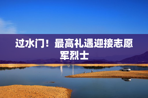 过水门！最高礼遇迎接志愿军烈士