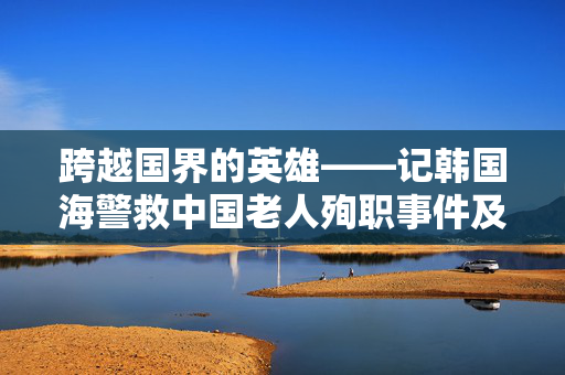 跨越国界的英雄——记韩国海警救中国老人殉职事件及李在明的发声