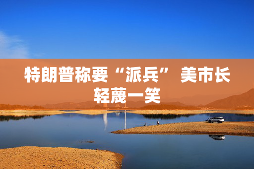特朗普称要“派兵” 美市长轻蔑一笑