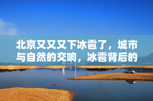 北京又又又下冰雹了，城市与自然的交响，冰雹背后的气候密码