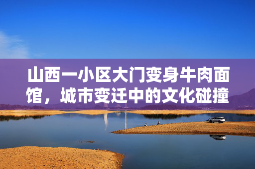 山西一小区大门变身牛肉面馆，城市变迁中的文化碰撞与融合