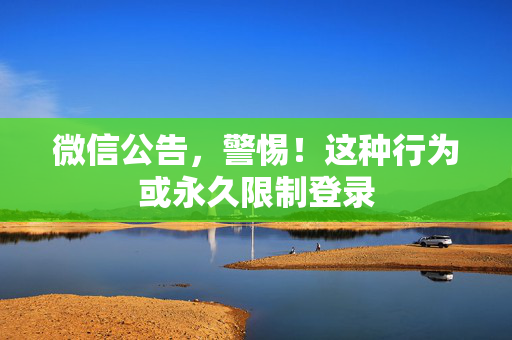 微信公告，警惕！这种行为或永久限制登录