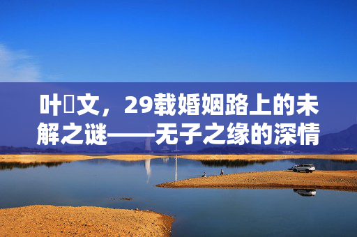 叶蒨文，29载婚姻路上的未解之谜——无子之缘的深情与抉择