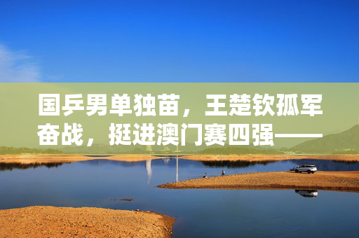 国乒男单独苗，王楚钦孤军奋战，挺进澳门赛四强——国乒男线的挑战与希望