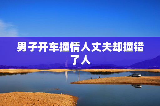 男子开车撞情人丈夫却撞错了人