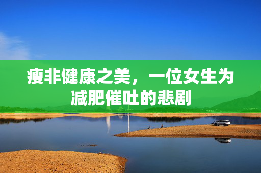 瘦非健康之美，一位女生为减肥催吐的悲剧
