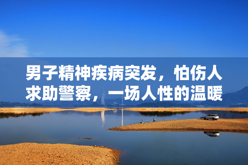 男子精神疾病突发，怕伤人求助警察，一场人性的温暖与挑战