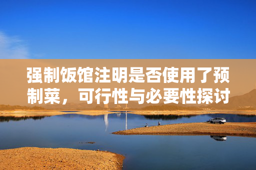 强制饭馆注明是否使用了预制菜，可行性与必要性探讨