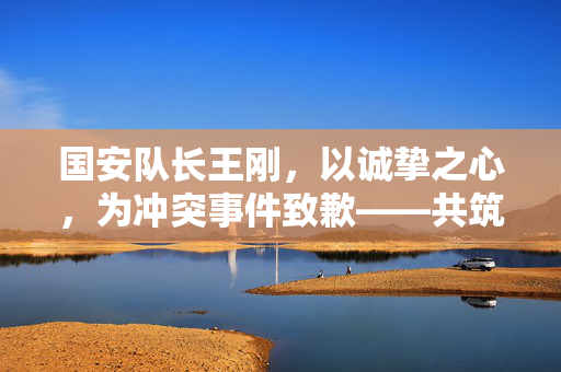 国安队长王刚，以诚挚之心，为冲突事件致歉——共筑和谐赛场新风貌