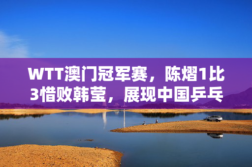 WTT澳门冠军赛，陈熠1比3惜败韩莹，展现中国乒乓新锐风采