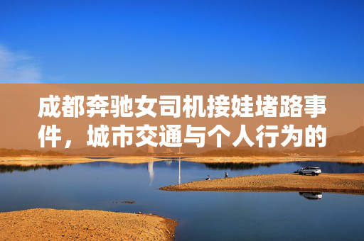 成都奔驰女司机接娃堵路事件，城市交通与个人行为的双重反思