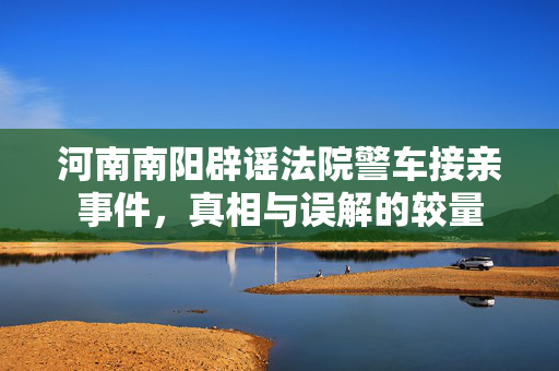 河南南阳辟谣法院警车接亲事件，真相与误解的较量