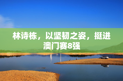 林诗栋，以坚韧之姿，挺进澳门赛8强