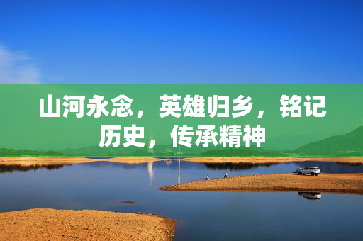山河永念，英雄归乡，铭记历史，传承精神