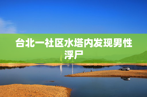 台北一社区水塔内发现男性浮尸