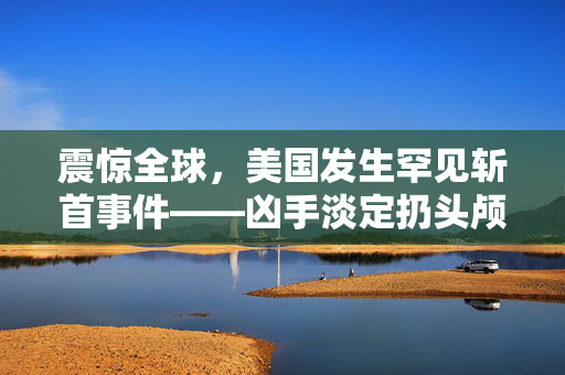 震惊全球，美国发生罕见斩首事件——凶手淡定扔头颅背后的社会与心理剖析