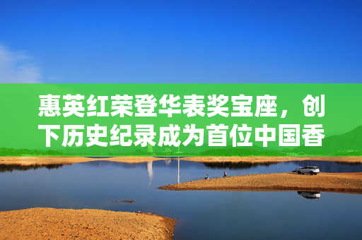 惠英红荣登华表奖宝座，创下历史纪录成为首位中国香港影后