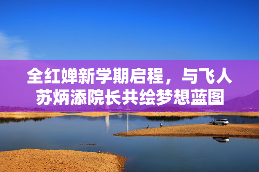 全红婵新学期启程，与飞人苏炳添院长共绘梦想蓝图