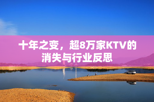 十年之变，超8万家KTV的消失与行业反思