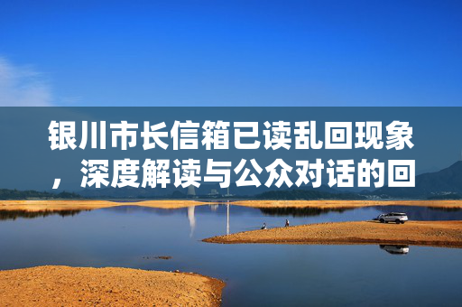 银川市长信箱已读乱回现象，深度解读与公众对话的回应