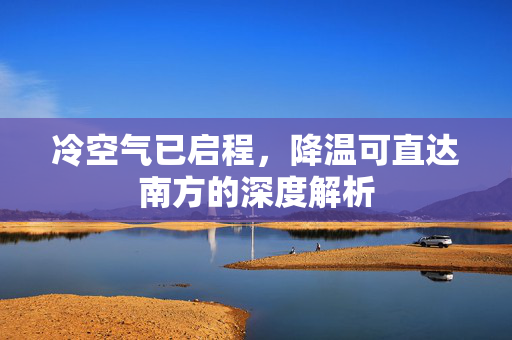 冷空气已启程，降温可直达南方的深度解析