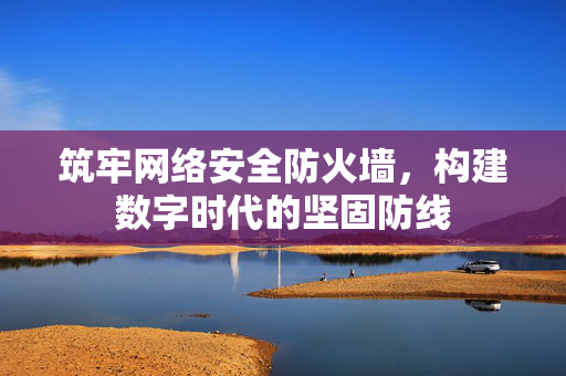 筑牢网络安全防火墙，构建数字时代的坚固防线
