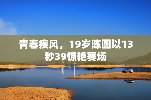 青春疾风，19岁陈圆以13秒39惊艳赛场