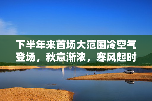 下半年来首场大范围冷空气登场，秋意渐浓，寒风起时话变迁