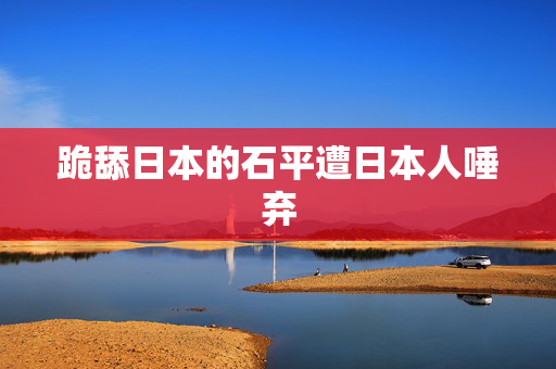 跪舔日本的石平遭日本人唾弃