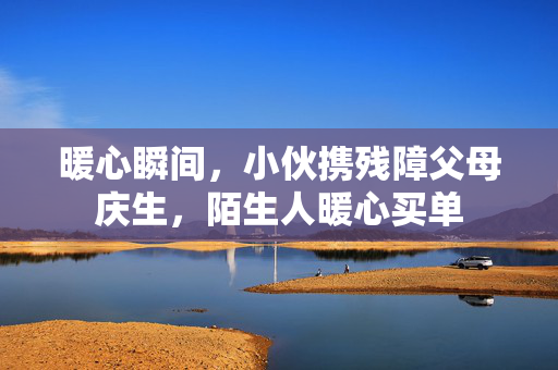 暖心瞬间，小伙携残障父母庆生，陌生人暖心买单