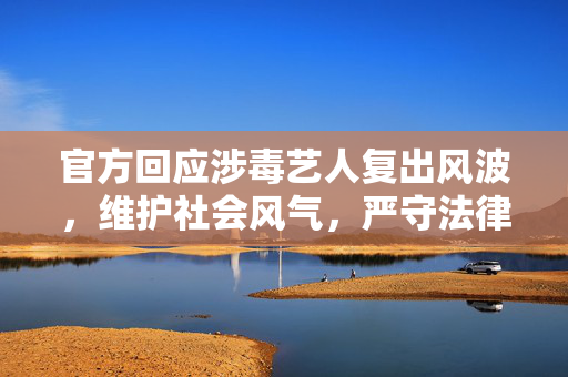 官方回应涉毒艺人复出风波，维护社会风气，严守法律红线