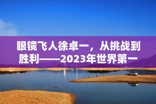 眼镜飞人徐卓一，从挑战到胜利——2023年世界第一的荣耀之旅
