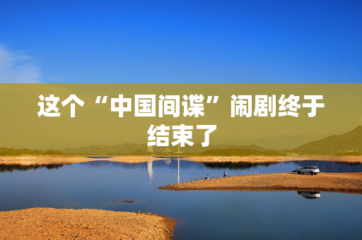 这个“中国间谍”闹剧终于结束了